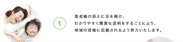 患者様の訴えに耳を傾け、わかりやすく簡潔な説明をすることにより、地域の皆様に信頼されるよう努力いたします。