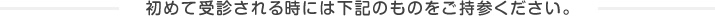 初めて受診される時には下記のものをご持参ください。